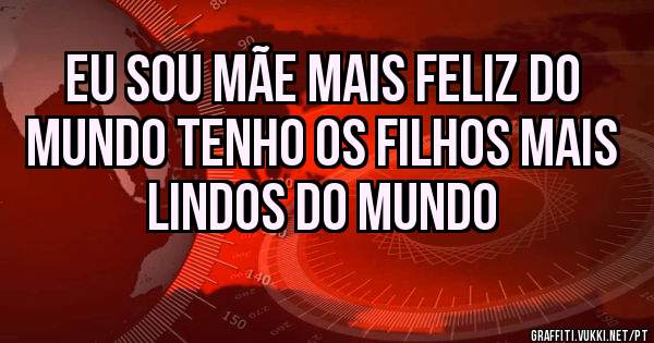 eu sou mãe mais feliz do mundo tenho os filhos mais lindos do mundo