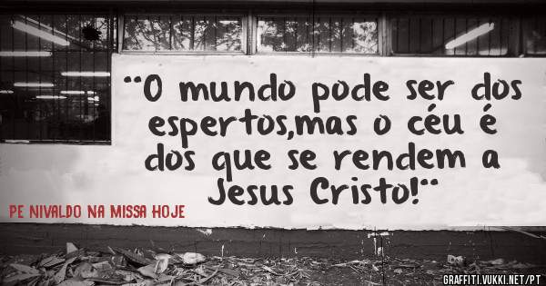 ¨O mundo pode ser dos espertos,mas o céu é dos que se rendem a Jesus Cristo!¨