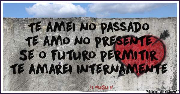 Te amei no passado 
Te amo no presente
Se o futuro permitir
te amarei internamente