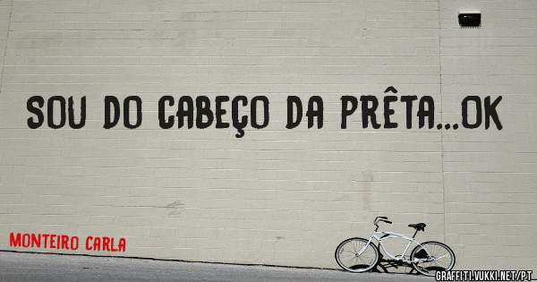 Sou do cabeço da prêta...Ok