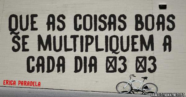 Que as coisas boas se multipliquem a cada dia <3 <3 