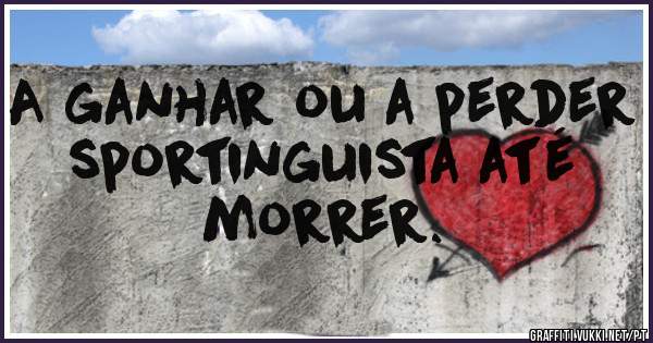 A ganhar ou a perder sportinguista até morrer.