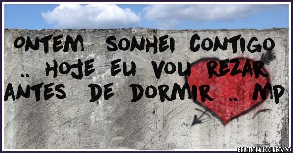 Ontem   sonhei  contigo  ..  hoje  eu  vou  rezar  antes   de  dormir  ..  mp