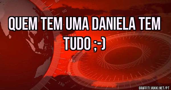 Quem tem uma Daniela tem tudo ;-)