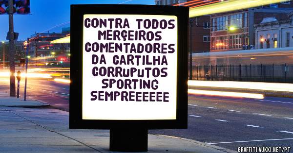 contra todos merçeiros comentadores da cartilha corruputos SPORTING SEMPREEEEEE