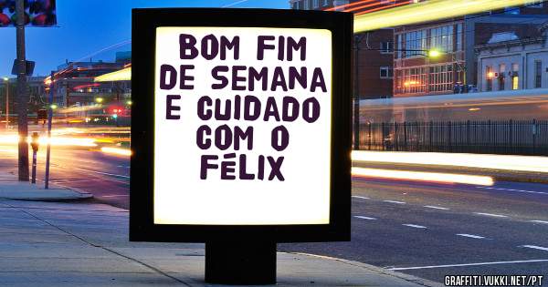 Bom Fim de Semana 
e cuidado com o Félix 