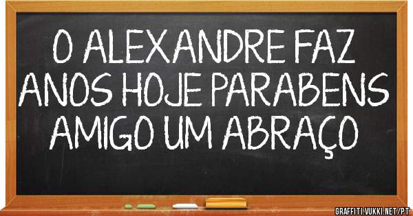 O ALEXANDRE FAZ ANOS HOJE PARABENS AMIGO UM ABRAÇO