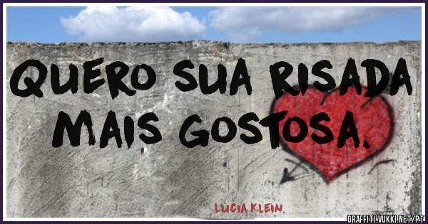 Quero sua risada mais gostosa.