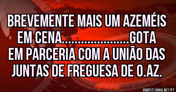 BREVEMENTE MAIS UM AZEMÉIS EM CENA.....................GOTA em parceria com a UNIÃO DAS JUNTAS DE FREGUESA DE O.AZ.
