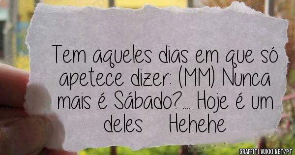 Tem aqueles dias em que só apetece dizer: (MM) Nunca mais é Sábado?.... Hoje é um deles    Hehehe