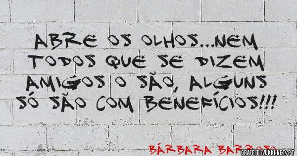 Abre os olhos...nem todos que se dizem amigos o são, alguns só são com benefícios!!!