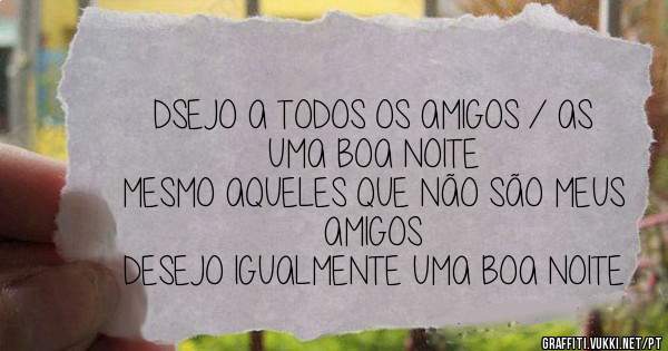 DSEJO A TODOS OS AMIGOS / AS
UMA BOA NOITE
MESMO AQUELES QUE NÃO SÃO MEUS AMIGOS
DESEJO IGUALMENTE UMA BOA NOITE
