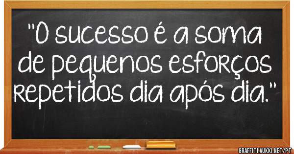 ''O sucesso é a soma de pequenos esforços repetidos dia após dia.''