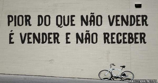 Pior do que não vender
É vender e não receber
