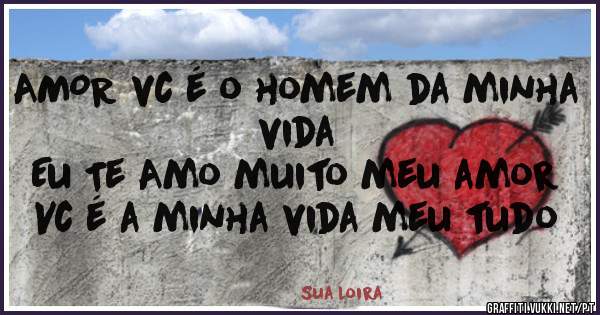 AMOR vc é o homem da minha vida
Eu Te Amo muito meu amor
Vc é a minha vida meu tudo