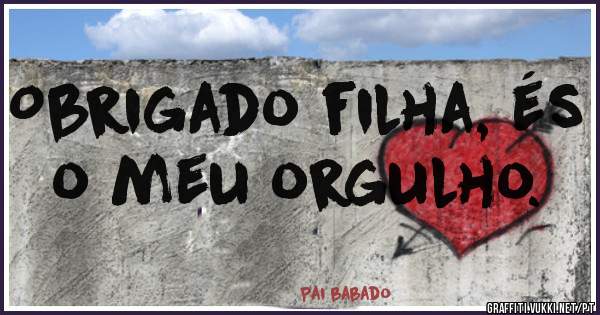 Obrigado filha, és o meu orgulho.