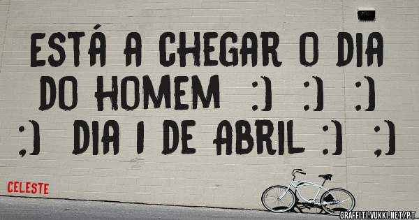 Está a chegar o dia do homem  :)  :)  :)  ;)  dia 1 de Abril :)  ;)  