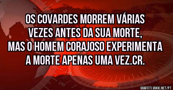 Os covardes morrem várias vezes antes da sua morte, mas o homem corajoso experimenta a morte apenas uma vez.CR.