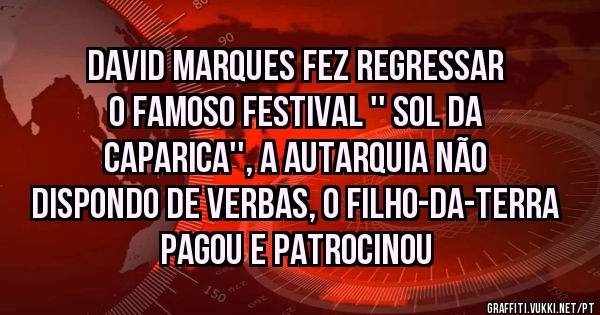 David Marques fez regressar o famoso Festival '' Sol da Caparica'', A autarquia não dispondo de verbas, o filho-da-terra pagou e patrocinou