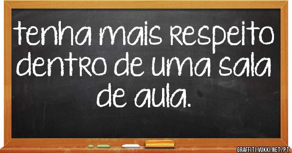 tenha mais respeito dentro de uma sala de aula.








