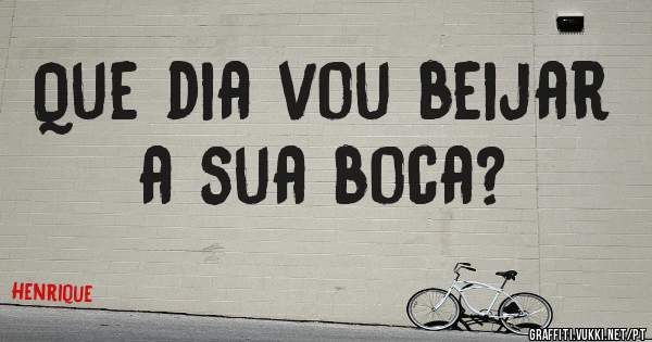 Que dia vou beijar a sua boca?