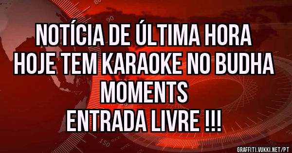 Notícia de Última Hora 
Hoje tem karaoke no BUDHA MOMENTS
Entrada livre !!!