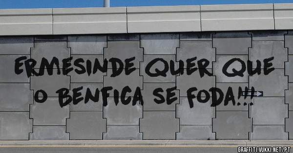 Ermesinde quer que o Benfica se Foda!!! 