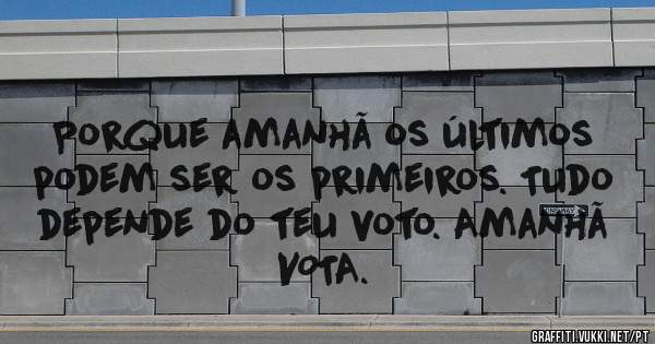 Porque amanhã os últimos podem ser os primeiros. Tudo depende do teu voto. Amanhã VOTA.