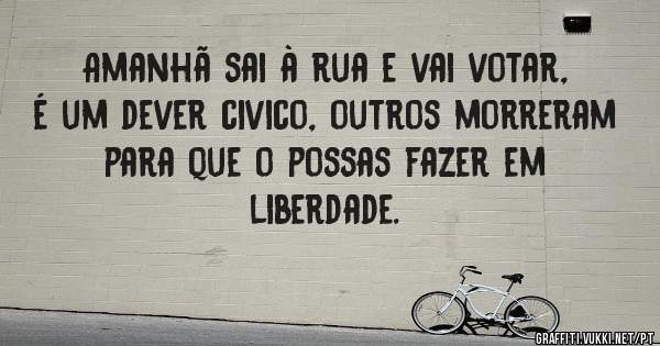 Amanhã sai à rua e vai votar, é um dever civico, outros morreram para que o possas fazer em liberdade.