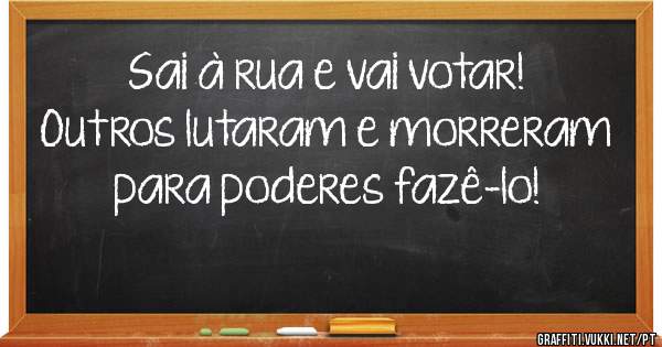 Sai à rua e vai votar! Outros lutaram e morreram para poderes fazê-lo!