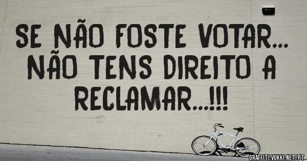 SE NÃO FOSTE VOTAR...
NÃO TENS DIREITO A RECLAMAR...!!!