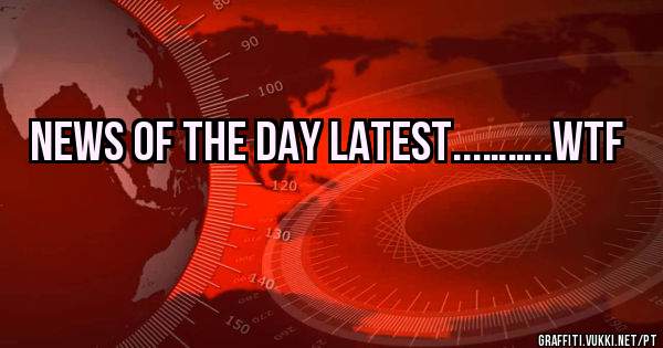 NEWS OF THE DAY LATEST...……..WTF 

