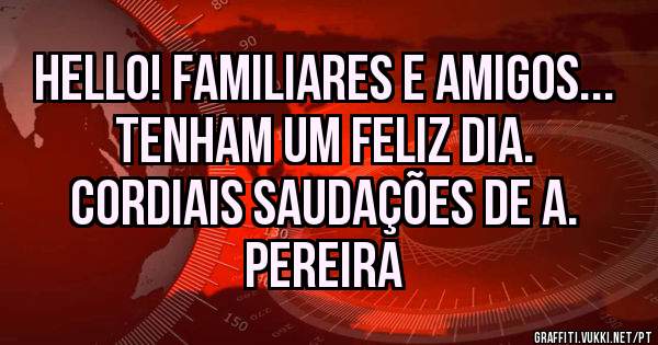Hello! Familiares e Amigos... Tenham um Feliz Dia.
Cordiais Saudações de A. Pereira
