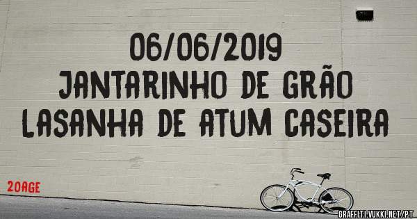 06/06/2019
Jantarinho de grão 
Lasanha de atum caseira 