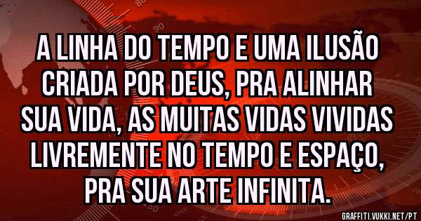 A linha do tempo e uma ilusão criada por Deus, pra alinhar sua vida, as muitas vidas vividas livremente no tempo e espaço, pra sua arte infinita. 