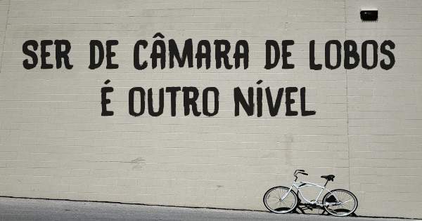 Ser de Câmara de Lobos é outro nível