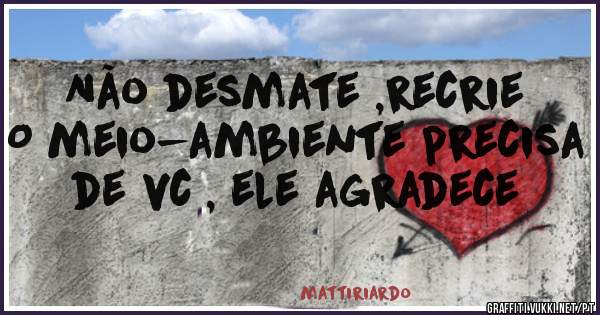 Não desmate ,recrie 
O meio-ambiente precisa de vc , ele agradece
