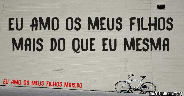 Eu Amo os meus filhos mais do que eu mesma

