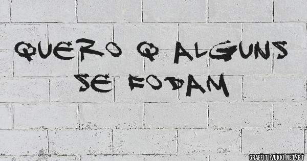 Quero q alguns se fodam