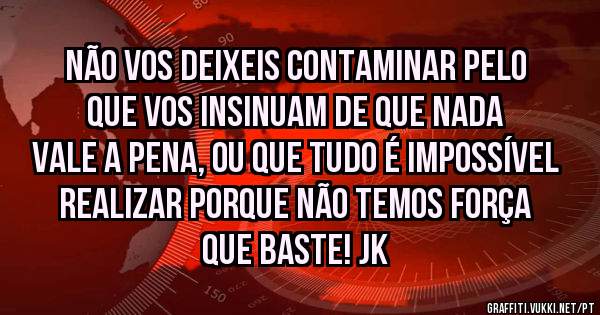 Não vos deixeis contaminar pelo que vos insinuam de que nada vale a pena, ou que tudo é impossível realizar porque não temos força que baste! JK
