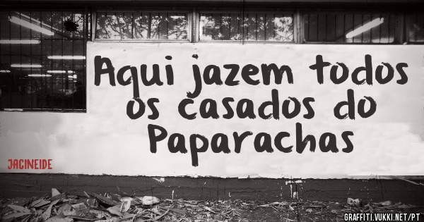 Aqui jazem todos os casados do Paparachas