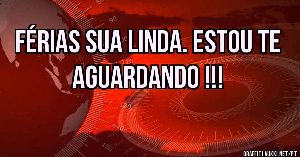 FÉRIAS SUA LINDA. ESTOU TE AGUARDANDO !!! 
