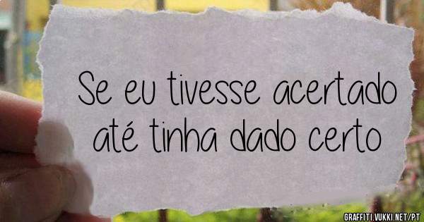 Se eu tivesse acertado até tinha dado certo