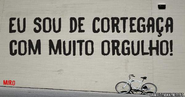 Eu sou de Cortegaça com muito orgulho!