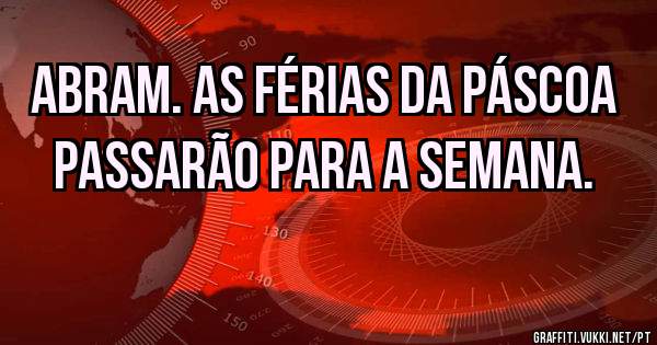 Abram. As férias da páscoa passarão para a semana.