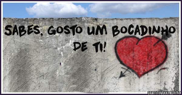 Sabes, gosto um bocadinho
De ti! 