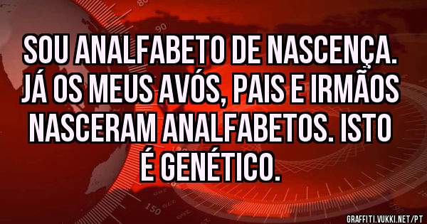 Sou analfabeto de nascença. Já os meus avós, pais e irmãos nasceram analfabetos. Isto é genético. 