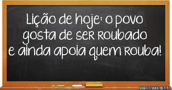 Lição de hoje: o povo gosta de ser roubado e ainda apoia quem rouba!