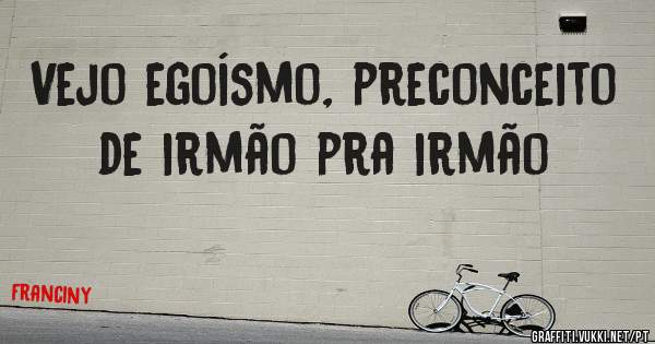 Vejo egoísmo, preconceito de irmão pra irmão 