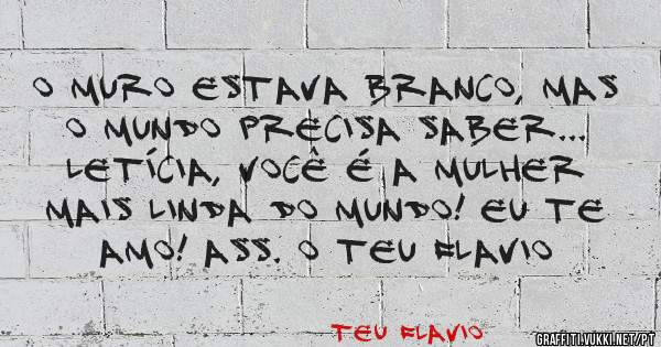 O muro estava branco, mas o mundo precisa saber... Letícia, você é a mulher mais linda do mundo! Eu Te Amo! Ass. O Teu Flavio